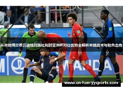 从攻防博弈看吕迪格对阵比利时亚洲杯对位优势全解析关键战术与胜负走向