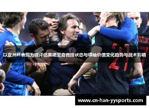 以亚洲杯表现为镜评估莫德里奇竞技状态与领袖价值变化趋势与战术影响