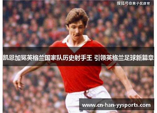 凯恩加冕英格兰国家队历史射手王 引领英格兰足球新篇章