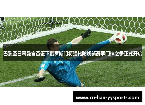 巴黎圣日耳曼官宣签下俄罗斯门将强化防线新赛季门神之争正式开启 巴黎圣日耳曼官宣签下俄罗斯门将强化防线新赛季门神之争正式开启