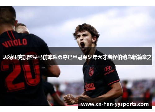 恩德里克加盟皇马前率队勇夺巴甲冠军少年天才启程伯纳乌新篇章之 恩德里克加盟皇马前率队勇夺巴甲冠军少年天才启程伯纳乌新篇章之