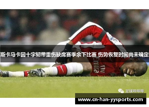 斯卡马卡因十字韧带重伤缺席赛季余下比赛 伤势恢复时间尚未确定 斯卡马卡因十字韧带重伤缺席赛季余下比赛 伤势恢复时间尚未确定