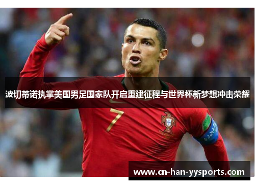 波切蒂诺执掌美国男足国家队开启重建征程与世界杯新梦想冲击荣耀