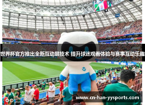 世界杯官方推出全新互动屏技术 提升球迷观看体验与赛事互动乐趣 世界杯官方推出全新互动屏技术 提升球迷观看体验与赛事互动乐趣