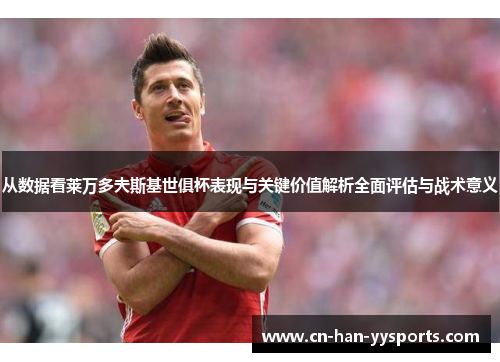 从数据看莱万多夫斯基世俱杯表现与关键价值解析全面评估与战术意义 从数据看莱万多夫斯基世俱杯表现与关键价值解析全面评估与战术意义