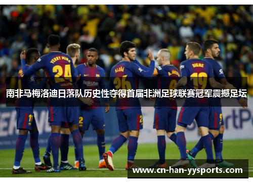 南非马梅洛迪日落队历史性夺得首届非洲足球联赛冠军震撼足坛 南非马梅洛迪日落队历史性夺得首届非洲足球联赛冠军震撼足坛