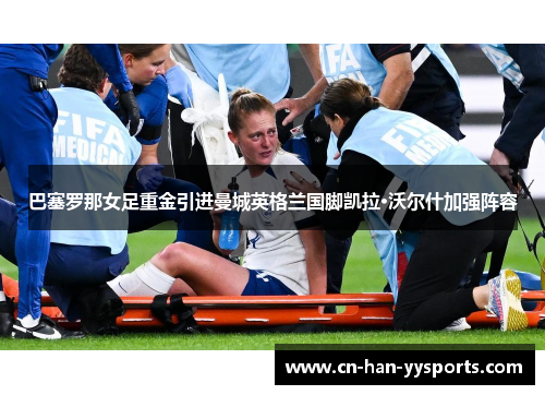 巴塞罗那女足重金引进曼城英格兰国脚凯拉·沃尔什加强阵容 巴塞罗那女足重金引进曼城英格兰国脚凯拉·沃尔什加强阵容