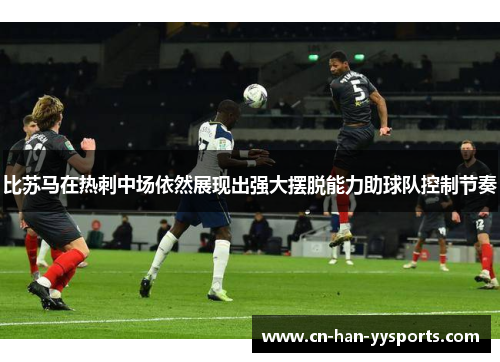 比苏马在热刺中场依然展现出强大摆脱能力助球队控制节奏