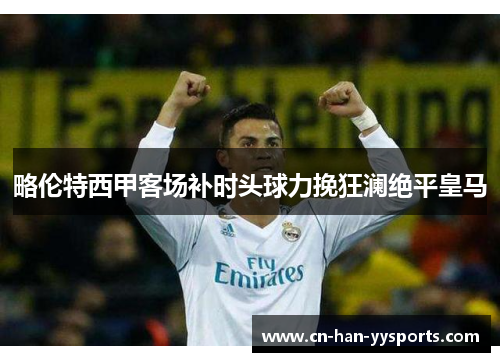 略伦特西甲客场补时头球力挽狂澜绝平皇马