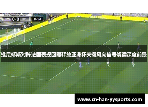 维尼修斯对阵法国表现回暖释放亚洲杯关键风向信号解读深度前景