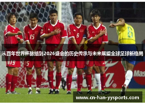 从百年世界杯脉络到2026盛会的历史传承与未来展望全球足球新格局 从百年世界杯脉络到2026盛会的历史传承与未来展望全球足球新格局