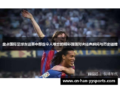 盘点国际足球友谊赛中那些令人难忘的精彩强强对决经典瞬间与历史碰撞