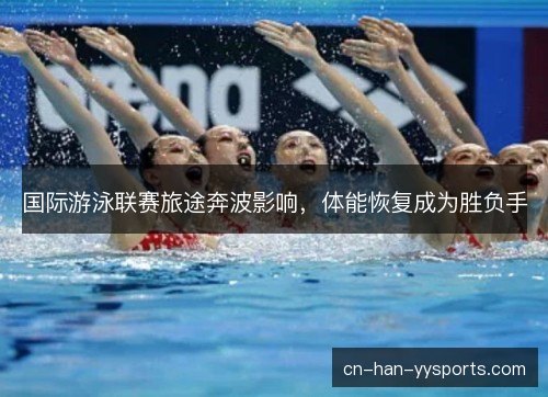 国际游泳联赛旅途奔波影响，体能恢复成为胜负手